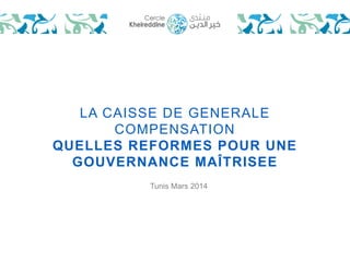 LA CAISSE DE GENERALE 
COMPENSATION 
QUELLES REFORMES POUR UNE 
GOUVERNANCE MAÎTRISEE 
Tunis Mars 2014 
 