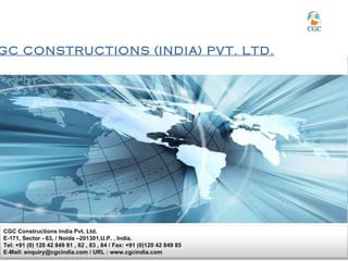 GC CONSTRUCTIONS (INDIA) PVT. LTD.




CGC Constructions India Pvt. Ltd.
E-171, Sector - 63, / Noida –201301,U.P. , India.
Tel: +91 (0) 120 42 849 81 , 82 , 83 , 84 / Fax: +91 (0)120 42 849 85
E-Mail: enquiry@cgcindia.com / URL : www.cgcindia.com
                                                                        Page 1
 