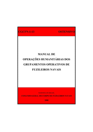CGCFN-1-13 OSTENSIVO
MANUAL DE
OPERAÇÕES HUMANITÁRIAS DOS
GRUPAMENTOS OPERATIVOS DE
FUZILEIROS NAVAIS
MARINHA DO BRASIL
COMANDO-GERAL DO CORPO DE FUZILEIROS NAVAIS
2008
 