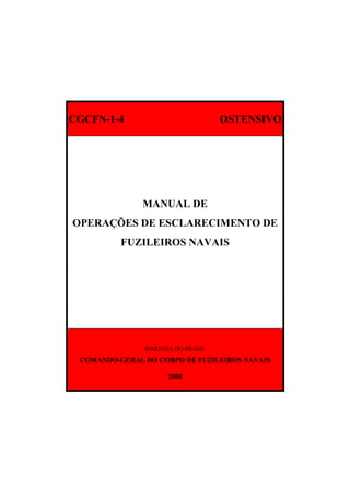 CGCFN-1-4 OSTENSIVO
MANUAL DE
OPERAÇÕES DE ESCLARECIMENTO DE
FUZILEIROS NAVAIS
MARINHA DO BRASIL
COMANDO-GERAL DO CORPO DE FUZILEIROS NAVAIS
2008
 