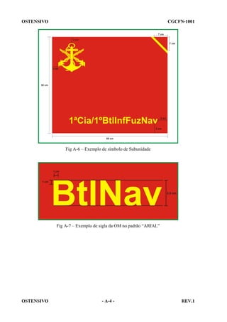 OSTENSIVO

CGCFN-1001

Fig A-6 – Exemplo de símbolo de Subunidade

Fig A-7 – Exemplo de sigla da OM no padrão “ARIAL”

OSTENSIVO

- A-4 -

REV.1

 