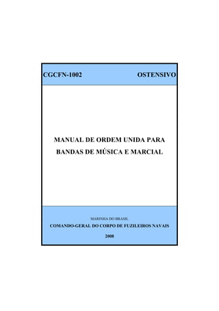 CGCFN-1002 OSTENSIVO
MANUAL DE ORDEM UNIDA PARA
BANDAS DE MÚSICA E MARCIAL
MARINHA DO BRASIL
COMANDO-GERAL DO CORPO DE FUZILEIROS NAVAIS
2008
 