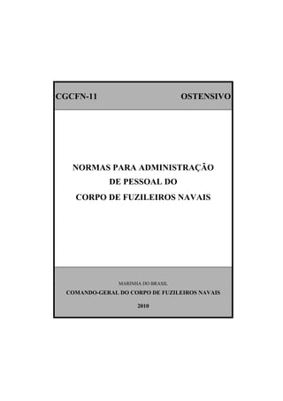 CGCFN-11 OSTENSIVO
NORMAS PARA ADMINISTRAÇÃO
DE PESSOAL DO
CORPO DE FUZILEIROS NAVAIS
MARINHA DO BRASIL
COMANDO-GERAL DO CORPO DE FUZILEIROS NAVAIS
2010
 