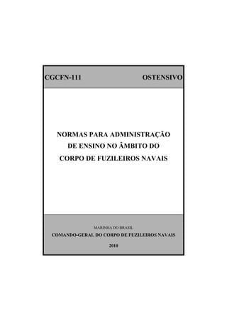 CGCFN-111 OSTENSIVO
NORMAS PARA ADMINISTRAÇÃO
DE ENSINO NO ÂMBITO DO
CORPO DE FUZILEIROS NAVAIS
MARINHA DO BRASIL
COMANDO-GERAL DO CORPO DE FUZILEIROS NAVAIS
2010
 