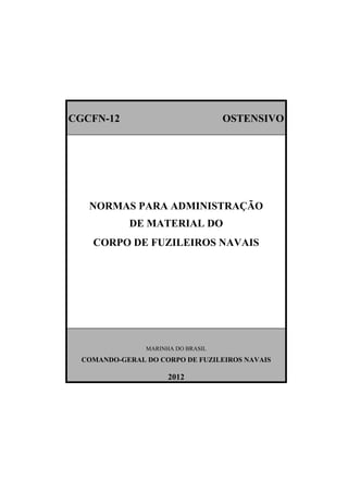 CGCFN-12

OSTENSIVO

NORMAS PARA ADMINISTRAÇÃO
DE MATERIAL DO
CORPO DE FUZILEIROS NAVAIS

MARINHA DO BRASIL

COMANDO-GERAL DO CORPO DE FUZILEIROS NAVAIS

2012

 