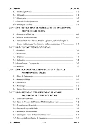 OSTENSIVO

CGCFN-12

5.5 - Identificação Visual ........................................................................................

5-2

5.6 - Utilização ........................................................................................................

5-2

5.7 - Manutenção .....................................................................................................

5-3

5.8 - Controle dos Equipamentos ............................................................................

5-3

5.9 - Prescrições Diversas........................................................................................

5-3

CAPÍTULO 6 - OUTROS TIPOS DE MATERIAL DE USO EXCLUSIVO OU
PREPODERANTE DO CFN
6.1 - Instrumentos Musicais.....................................................................................

6-1

6.2 - Material de Paraquedismo...............................................................................

6-2

6.3 - Armamento Leve e Pesado, Material Optrônico, de Comunicações e
Guerra Eletrônica, de Uso Exclusivo ou Preponderante do CFN....................

6-4

CAPÍTULO 7 - VISITAS TÉCNICO-FUNCIONAIS
7.1 - Introdução .......................................................................................................

7-1

7.2 - Finalidades ......................................................................................................

7-1

7.3 - Execução .........................................................................................................

7-1

7.4 - Calendário .......................................................................................................

7-2

7.5 - Instruções para Coordenação ..........................................................................

7-2

7.6 - Relatório ..........................................................................................................

7-2

CAPÍTULO 8 - DOCUMENTOS ADMINISTRATIVOS E TÉCNICOS
NORMATIVOS DO CMatFN
8.1 - Tipos de Documentos......................................................................................

8-1

8.2 - Responsabilidade.............................................................................................

8-2

8.3 - Distribuição .....................................................................................................

8-2

8.4 - Numeração ......................................................................................................

8-2

8.5 - Composição.....................................................................................................

8-2

CAPÍTULO 9 - OBTENÇÃO E MODERNIZAÇÃO DE MEIOS E
EQUIPAGENS DE FUZILEIROS NAVAIS
9.1 - Considerações Gerais ......................................................................................

9-1

9.2 - Fases do Processo de Obtenção/ Modernização de Meios..............................

9-2

9.3 - Procedimentos Gerenciais ...............................................................................

9-4

9.4 - Tarefas e Responsabilidades ...........................................................................

9-6

9.5 - Elaboração de Documentos.............................................................................

9-8

9.6 - Cronograma Físico de Recebimento do Meio.................................................

9-9

9.7 - Processo de Especificação de Equipagens..........................................................

9-9

OSTENSIVO

- IV -

REV.1

 
