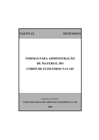 CGCFN-12 OSTENSIVO
NORMAS PARA ADMINISTRAÇÃO
DE MATERIAL DO
CORPO DE FUZILEIROS NAVAIS
MARINHA DO BRASIL
COMANDO-GERAL DO CORPO DE FUZILEIROS NAVAIS
2008
 