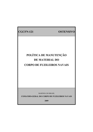 CGCFN-121 OSTENSIVO
POLÍTICA DE MANUTENÇÃO
DE MATERIAL DO
CORPO DE FUZILEIROS NAVAIS
MARINHA DO BRASIL
COMANDO-GERAL DO CORPO DE FUZILEIROS NAVAIS
2009
 