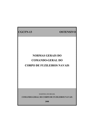 CGCFN-13 OSTENSIVO
NORMAS GERAIS DO
COMANDO-GERAL DO
CORPO DE FUZILEIROS NAVAIS
MARINHA DO BRASIL
COMANDO-GERAL DO CORPO DE FUZILEIROS NAVAIS
2008
 