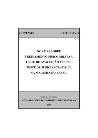 CGCFN-15 OSTENSIVO
NORMAS SOBRE
TREINAMENTO FÍSICO MILITAR,
TESTE DE AVALIAÇÃO FÍSICA E
TESTE DE SUFICIÊNCIA FÍSICA
NA MARINHA DO BRASIL
MARINHA DO BRASIL
COMANDO-GERAL DO CORPO DE FUZILEIROS NAVAIS
2009
 
