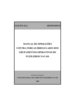 CGCFN-31.2 OSTENSIVO
MANUAL DE OPERAÇÕES
CONTRA FORÇAS IRREGULARES DOS
GRUPAMENTOS OPERATIVOS DE
FUZILEIROS NAVAIS
MARINHA DO BRASIL
COMANDO-GERAL DO CORPO DE FUZILEIROS NAVAIS
2008
 