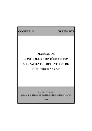 CGCFN-31.3 OSTENSIVO
MANUAL DE
CONTROLE DE DISTÚRBIOS DOS
GRUPAMENTOS OPERATIVOS DE
FUZILEIROS NAVAIS
MARINHA DO BRASIL
COMANDO-GERAL DO CORPO DE FUZILEIROS NAVAIS
2008
 