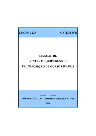CGCFN-3125 OSTENSIVO
MANUAL DE
PONTES E EQUIPAGENS DE
TRANSPOSIÇÃO DE CURSOS D’ÁGUA
MARINHA DO BRASIL
COMANDO-GERAL DO CORPO DE FUZILEIROS NAVAIS
2009
 