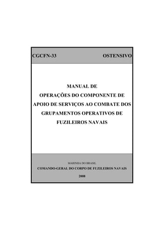 CGCFN-33 OSTENSIVO
MANUAL DE
OPERAÇÕES DO COMPONENTE DE
APOIO DE SERVIÇOS AO COMBATE DOS
GRUPAMENTOS OPERATIVOS DE
FUZILEIROS NAVAIS
MARINHA DO BRASIL
COMANDO-GERAL DO CORPO DE FUZILEIROS NAVAIS
2008
 