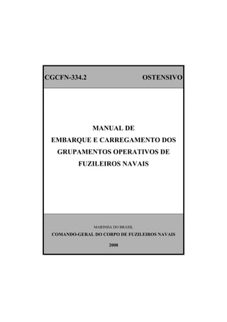 CGCFN-334.2 OSTENSIVO
MANUAL DE
EMBARQUE E CARREGAMENTO DOS
GRUPAMENTOS OPERATIVOS DE
FUZILEIROS NAVAIS
MARINHA DO BRASIL
COMANDO-GERAL DO CORPO DE FUZILEIROS NAVAIS
2008
 