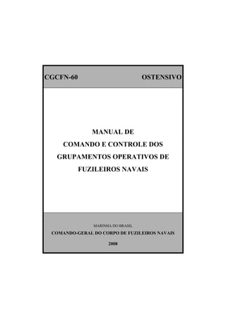 CGCFN-60 OSTENSIVO
MANUAL DE
COMANDO E CONTROLE DOS
GRUPAMENTOS OPERATIVOS DE
FUZILEIROS NAVAIS
MARINHA DO BRASIL
COMANDO-GERAL DO CORPO DE FUZILEIROS NAVAIS
2008
 