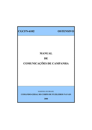 CGCFN-6102 OSTENSIVO
MANUAL
DE
COMUNICAÇÕES DE CAMPANHA
MARINHA DO BRASIL
COMANDO-GERAL DO CORPO DE FUZILEIROS NAVAIS
2008
 
