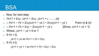 BSA
 Now, for next step;
 𝑃𝑘+1 = 2∆𝑦. 𝑥𝑘+1 − 2∆𝑥. 𝑦𝑘+1 + 𝑐 ……..(ii)
 ∴ 𝑃𝑘+1 − 𝑃𝑘 = 2∆𝑦(𝑥𝑘+1 − 𝑥𝑘 ) − 2∆𝑥(𝑦𝑘+1 − 𝑦𝑘 ) From (i) & (ii)
 ∴ 𝑃𝑘+1 = 𝑃𝑘 + 2∆𝑦 − 2∆𝑥(𝑦𝑘+1 − 𝑦𝑘 ) [Since, 𝑥𝑘+1 = 𝑥𝑘 + 1]
 Where, 𝑦𝑘+1 − 𝑦𝑘 = 0 or 1
 If 𝑃𝑘 < 0,
𝑦𝑘+1 = 𝑦𝑘 so 𝑃𝑘+1 = 𝑃𝑘 + 2∆𝑦
 If 𝑃𝑘 ≥ 0,
𝑦𝑘+1 = 𝑦𝑘 + 1 so 𝑃𝑘+1 = 𝑃𝑘 + 2∆𝑦 − 2∆𝑥
 
