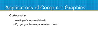 Applications of Computer Graphics
 Cartography
- making of maps and charts
- Eg: geographic maps, weather maps
 