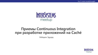 Приемы Сontinuous Integration
при разработке приложений на Caché
Лебедюк Эдуард
 