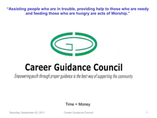 “Assisting people who are in trouble, providing help to those who are needy
          and feeding those who are hungry are acts of Worship.”




                                 Time = Money

 Saturday, September 03, 2011   Career Guidance Council                  1
 