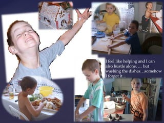 I feel like helping and I can 
also hustle alone, … but 
washing the dishes…somehow 
I forget it… 
 