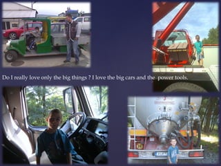 Do I really love only the big things ? I love the big cars and the power tools. 
 