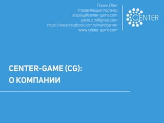 CENTER-GAME (CG):
РЕАЛИЗОВАННЫЕ ПРОЕКТЫ
Панин Олег
Управляющий партнер
letsplay@center-game.com
https://www.facebook.com/simandgame/
www.center-game.com
 