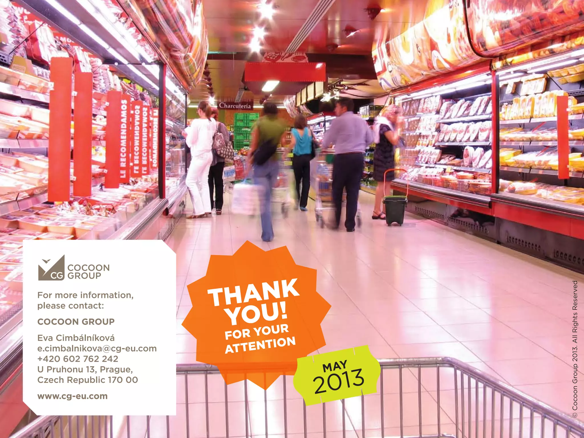 ©CocoonGroup2013.AllRightsReserved
THANK
YOU!
FOR YOUR
ATTENTION
MAY
2013
For more information,
please contact:
COCOON GROUP
Eva Cimbálníková
e.cimbalnikova@cg-eu.com
+420 602 762 242
U Pruhonu 13, Prague,
Czech Republic 170 00
www.cg-eu.com
 