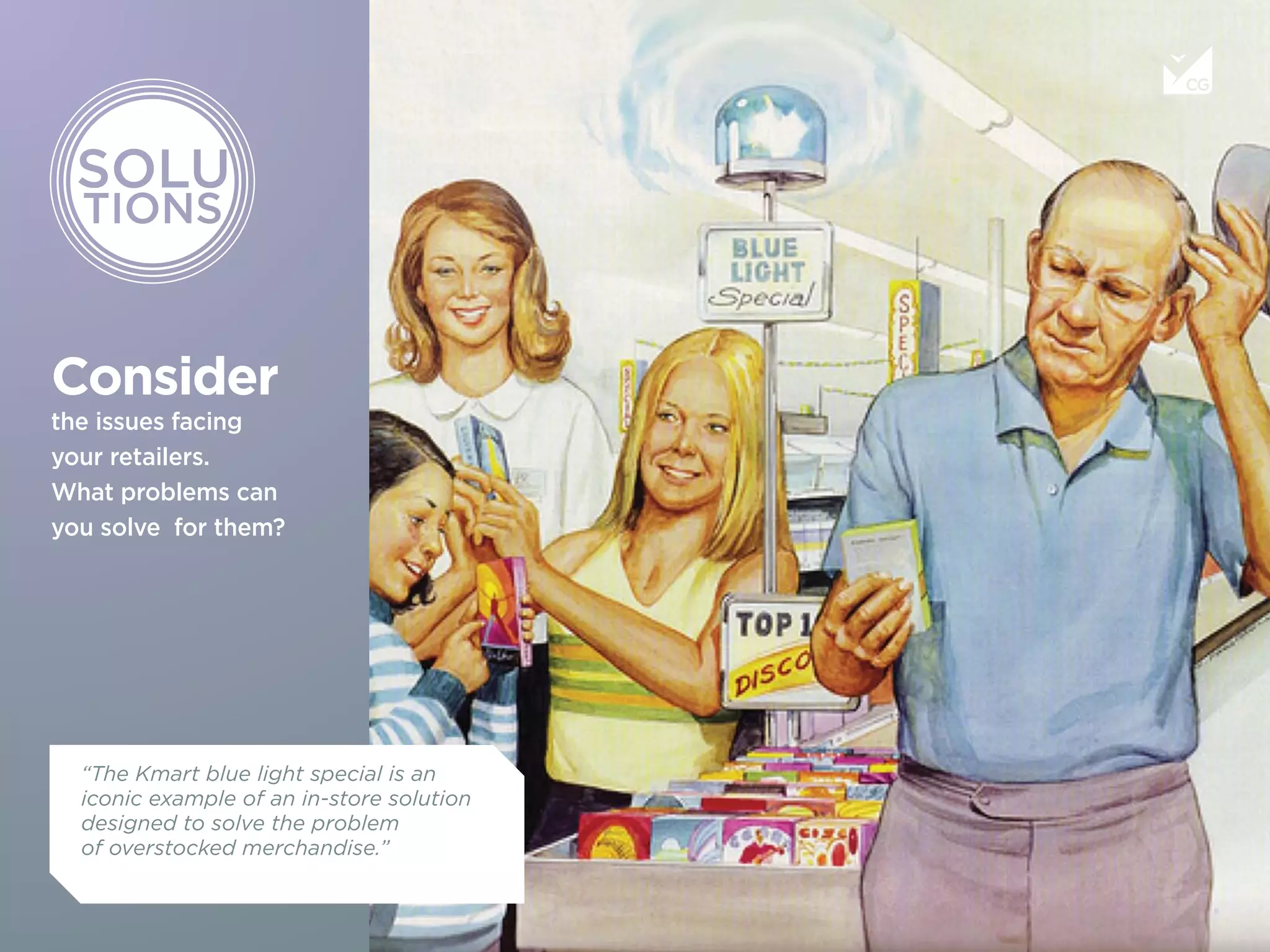 Consider
the issues facing
your retailers.
What problems can
you solve for them?
“The Kmart blue light special is an
iconic example of an in-store solution
designed to solve the problem
of overstocked merchandise.”
 