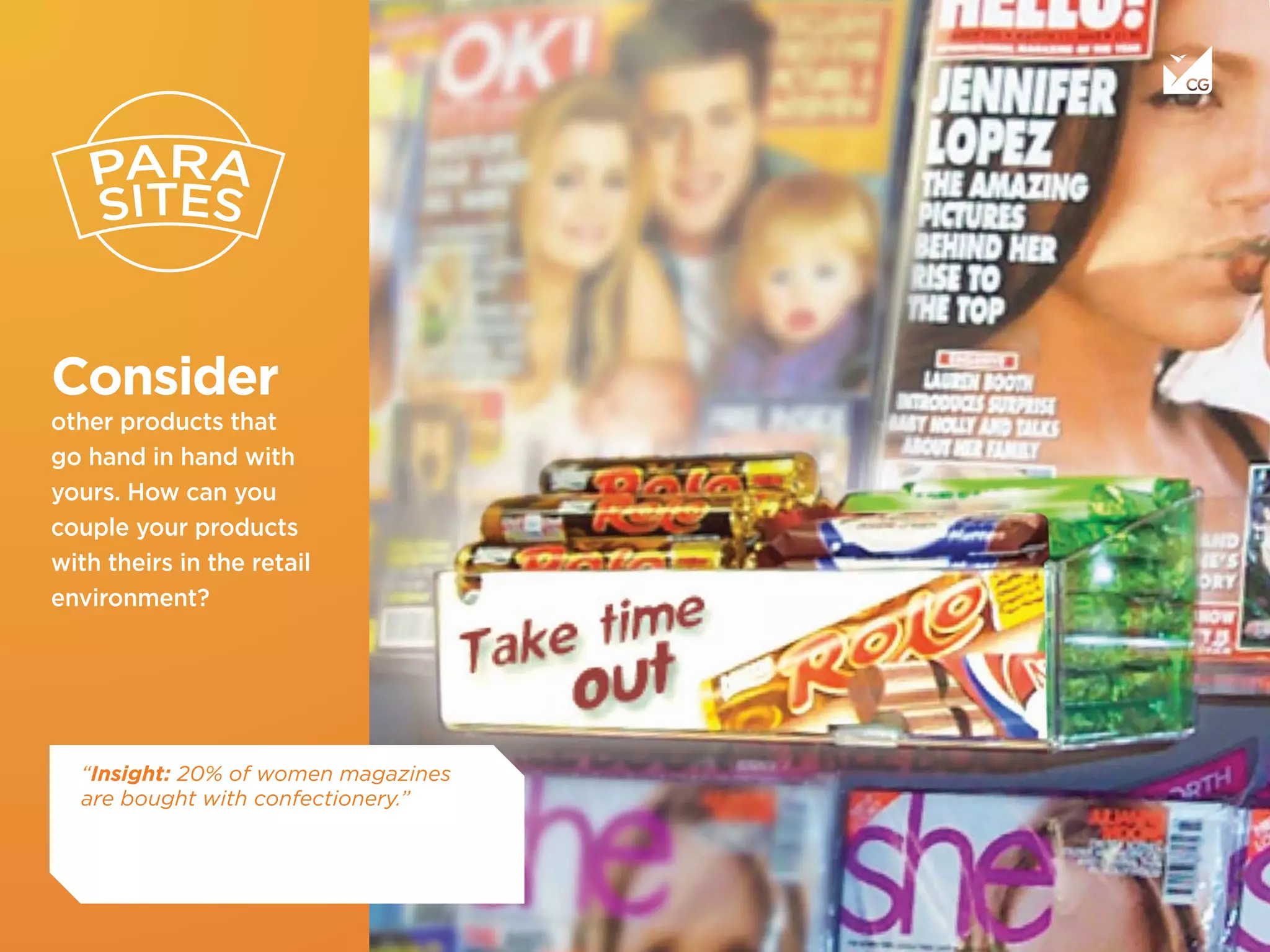 Consider
other products that
go hand in hand with
yours. How can you
couple your products
with theirs in the retail
environment?
“Insight: 20% of women magazines
are bought with confectionery.”
 