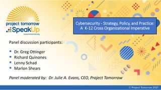 Cybersecurity - Strategy, Policy, and Practice:
A K-12 Cross Organizational Imperative
Panel discussion participants:
▪ Dr. Greg Ottinger
▪ Richard Quinones
▪ Lenny Schad
▪ Marlon Shears
Panel moderated by: Dr. Julie A. Evans, CEO, Project Tomorrow
 
