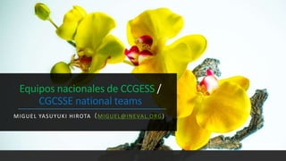 Equipos nacionales de CCGESS /
CGCSSE national teams
MIGUEL YASUYUKI HIROTA（MIGUEL@INEVAL.ORG)
 
