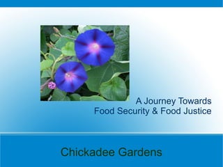 A Journey Towards 
Food Security & Food Justice 
Chickadee Gardens 
 