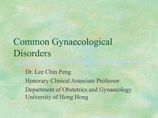 Common Gynaecological
Disorders
  Dr. Lee Chin Peng
  Honorary Clinical Associate Professor
  Department of Obstetrics and Gynaecology
  University of Hong Hong
 