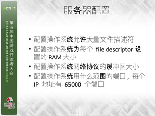 服务器配置

• 配置操作系统允许大量文件描述符
• 配置操作系统为每个 file descriptor 设
  置的 RAM 大小
• 配置操作系统网络协议的缓冲区大小
• 配置操作系统用什么范围的端口 , 每个
  IP 地址有 65000 个端口


                        6
 