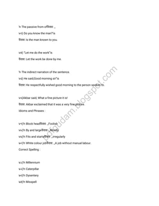 →The passive from ofউ র: _
৮৩) Do you know the man?’is
উ র: Is the man known to you.
৮৪) “Let me do the work”is
উ র: Let the work be done by me.
→The indirect narration of the sentence.
৮৫) He said,Good morning sir”is
উ র: He respectfully wished good morning to the person spoken to.
৮৬)Akbar said, What a fine picture it is!
উ র: Akbar exclaimed that it was a very fine picture.
Idioms and Phrases :
৮৭)→Block headউ র: _Foolish
৮৮)→By and largeউ র: _Mostly
৮৯)→Fits and startsউ র: _irregularly
৯০)→White colour jobউ র: _A job without manual labour.
Correct Spelling :
৯১)→Millennium
৯২)→Caterpillar
৯৩)→Dysentery
৯৪)→Misspell
pdfgudam
.blogspot.com
 