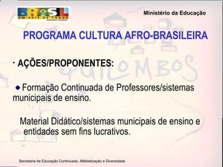 PROGRAMA CULTURA AFRO-BRASILEIRA AÇÕES/PROPONENTES: Formação Continuada de Professores/sistemas  municipais de ensino. Material Didático/sistemas municipais de ensino e  entidades sem fins lucrativos. 