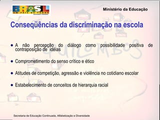 Conseqüências da discriminação na escola A não percepção do diálogo como possibilidade positiva de contraposição de  idéias Comprometimento do senso crítico e ético Atitudes de competição, agressão e violência no cotidiano escolar Estabelecimento de conceitos de hierarquia racial  