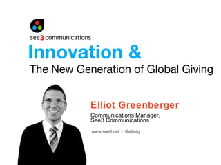 The New Generation of Global Giving Elliot Greenberger Communications Manager,  See3 Communications Innovation & www.see3.net  |  @elliotg 