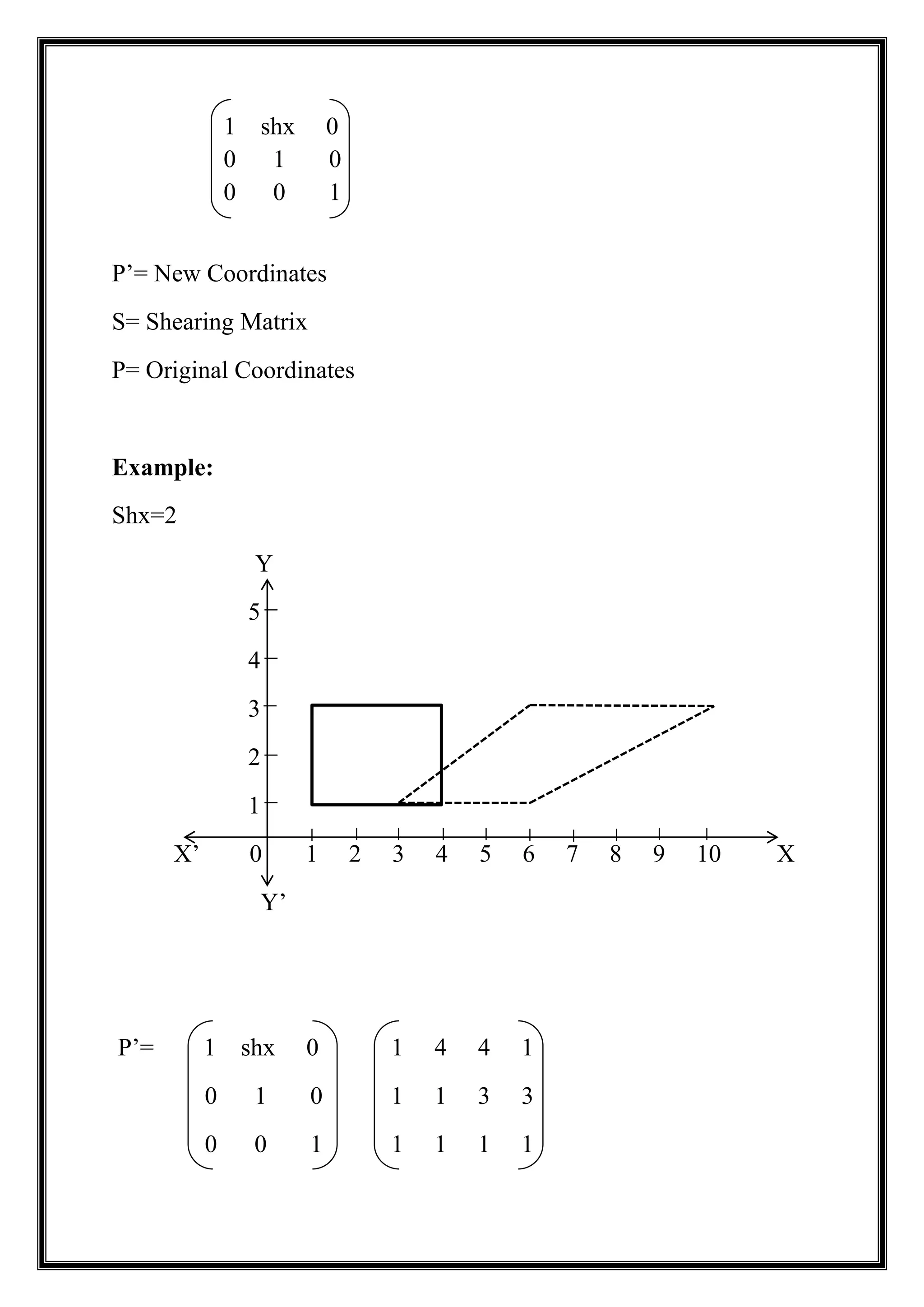 1 shx 0
0 1 0
0 0 1
P’= New Coordinates
S= Shearing Matrix
P= Original Coordinates
Example:
Shx=2
Y
5
4
3
2
1
X’ 0 1 2 3 4 5 6 7 8 9 10 X
Y’
P’= 1 shx 0 1 4 4 1
0 1 0 1 1 3 3
0 0 1 1 1 1 1
 