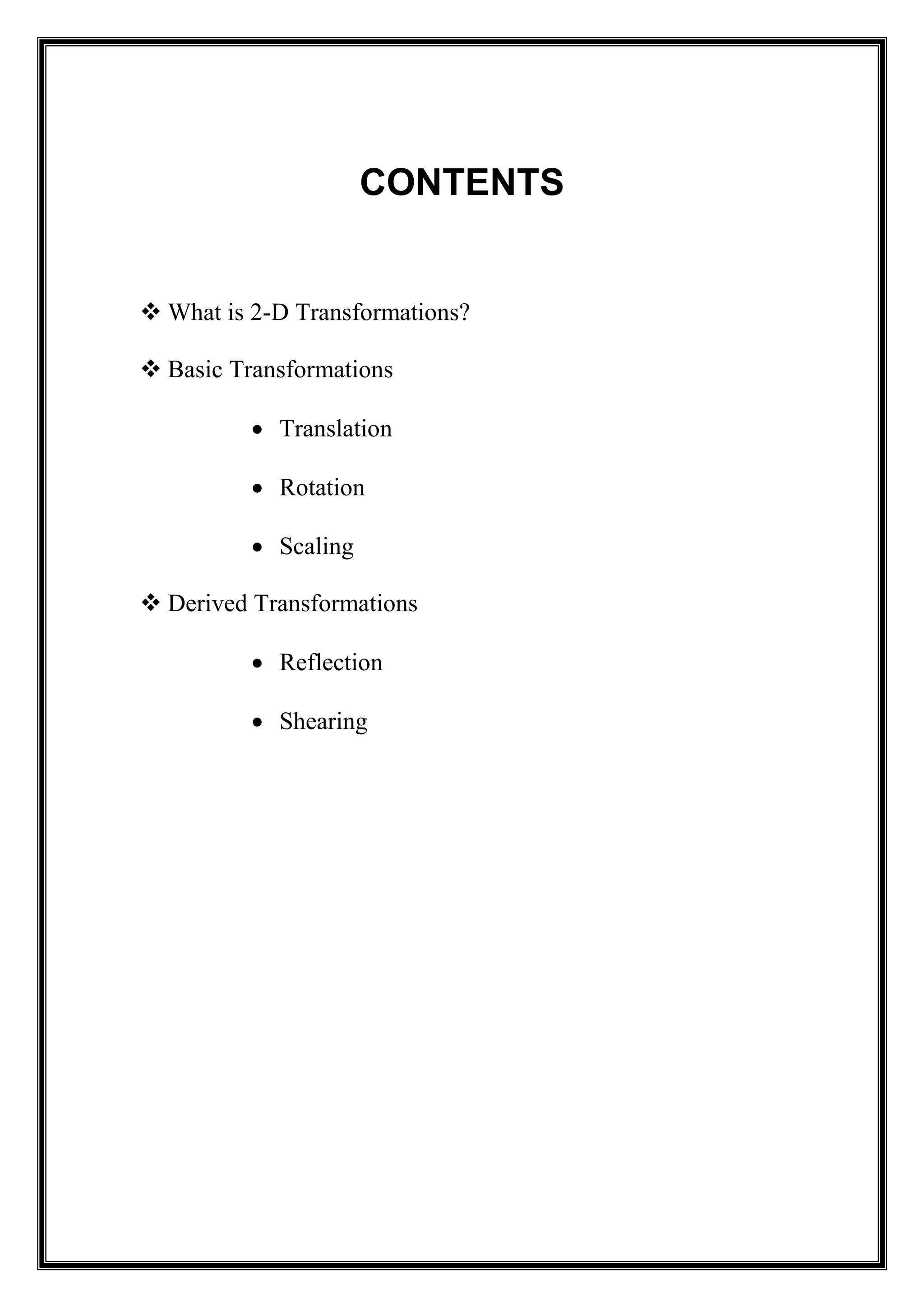 CONTENTS
 What is 2-D Transformations?
 Basic Transformations
 Translation
 Rotation
 Scaling
 Derived Transformations
 Reflection
 Shearing
 