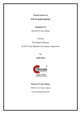 Project report on
2-D Transformations
Submitted To
Dezyne E’Cole College
Towards
The Partial Fulfilment
Of 2019 Year, Bachelor of Computer Application
By
Aditi Patni
Dezyne E’Cole College
106/10, Civil Line, Ajmer
www.dezyneecole.com
 