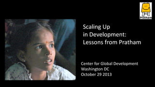 Scaling Up
in Development:
Lessons from Pratham
Center for Global Development
Washington DC
October 29 2013

 
