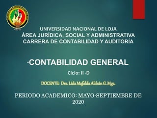 UNIVERSIDAD NACIONAL DE LOJA
ÁREA JURÍDICA, SOCIAL Y ADMINISTRATIVA
CARRERA DE CONTABILIDAD Y AUDITORÍA
“CONTABILIDAD GENERAL
Ciclo: II -D
DOCENTE: Dra. LidaMafaldaAldeán G. Mgs.
PERIODO ACADEMICO: MAYO-SEPTIEMBRE DE
2020
 