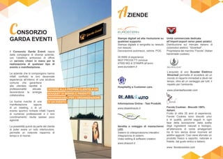 Il Consorzio Garda Eventi nasce
dalla compagine di diverse aziende,
con l’obiettivo ambizioso di offrire
un servizio chiavi in mano per la
realizzazione di qualsiasi tipo di
evento o manifestazione.
Le aziende che lo compongono hanno
infatti confluito la loro decennale
esperienza all’interno di una struttura
comune che garantisce
alla clientela rapidità e
professionalità elevate,
favorendone la sinergia
collaborativa.
La buona riuscita di una
manifestazione oppure
di un meeting, o di un
evento sportivo richiede infatti l’opera
di numerosi professionisti e il loro
coordinamento risulta spesso poco
agevole.
La possibilità quindi da parte del cliente
di poter avere un solo interlocutore,
permette un notevole risparmio di
tempo e di risorse.
CONSORZIO
GARDA EVENTI Stampe digitali ad alta risoluzione su
qualsiasi supporto.
Stampa digitale e serigrafia su tessuto
non tessuto.
Decorazione automezzi, vetrine, POS.
30 ANNI di esperienza
9837 PROGETTI conclusi
47000 MQ di STAMPA all’anno
www.eurostern.it
Informazione Online - Test Prodotti.
www.disabilinauto.it
Hospitality e Customer care.
AZIENDE
Vendita e noleggio di maxischermi
LED.
Sistemi di videoproiezione interattivi.
Integrazione di sistemi.
Video editing & software creation.
www.dnacom.it
Unità commerciale dedicata
all’import-export verso paesi asiatici.
Distribuzione sul mercato italiano di
ciclomotori elettrici, “Silverleaf”.
Proprietaria del marchio “Favole” (Italian
handmade cookies).
Favole Cookies - Biscotti 100%
italiani.
Frutto di oltre 25 anni di esperienza,
Favole Cookies sono biscotti unici
e di qualità, perché seguiti in ogni
fase della lavorazione: dalla scelta
degli ingredienti naturali e biologici,
all’attenzione di come amalgamarli
tra di loro senza dover ricorrere ad
additivi aggiunti. Così viene sfornato un
prodotto fresco e saporito, naturale e
friabile, dal gusto antico e italiano.
www. favolecookies.com
L’acquisto di uno Scooter Elettrico
Silverleaf permette di accedere ad un
mondo di risparmi immediati e diluiti nel
tempo, oltre ad un vantaggio per tutti: il
rispetto per l’ambiente.
www.silverleafscooter.comOFFRIRE ALLA PROPRIA CLIENTELA UN
BOUQUET DI SERVIZI E PRODOTTI
INDISPENSABILI PER L’ORGANIZZAZIONE
DI UN EVENTO
 