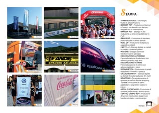 Grande Formato
Bandiere Banner TNT Archi e Gonfiabili
Banner PvcDecorazione automezzi
Roll-up Wrapping Vetrofanie
Stampa
STAMPA
STAMPA DIGITALE - Tecnologia
Mutoh in alta definizione.
BANNER TNT - Produzione di banner
in tessuto non tessuto con stampa
serigrafica o in sublimazione.
BANNER PVC - Stampa in alta
risoluzione su striscioni pubblicitari in
PVC.
BANDIERE - Produzione di bandiere
personalizzate in diversi formati.
ROLL UP - Produzione di display su
supporti avvolgibili.
CARTELLI - Stampa digitale su cartelli
in metallo o materiali plastici.
INSEGNE - Insegne luminose
retroilluminate in plexiglas.
DECORAZIONE AUTOMEZZI
Personalizzazione di automezzi con
adesivo garantito negli anni.
DECORAZIONE VETRINE
Personalizzazione di vetrine con
adesivo sabbiato o cieco.
SEGNALETICA - Produzione di cartelli
segnaletici in metallo o plastica.
GRANDI FORMATI - Stampa digitale
su formati fino alla larghezza di 5 metri.
WRAPPING - Personalizzazione di
qualsiasi superficie tramite wrapping.
TOTEM - Produzione di totem
pubblicitari e segnaletici outdoor e
indoor.
ARCHI E GONFIABILI - Produzione di
strutture pubblicitarie e archi di arrivo.
CENTRO CAMPO ADV - Produzione
di banner in polyestere leggero per
bandieroni stadio o centrocampo.
 