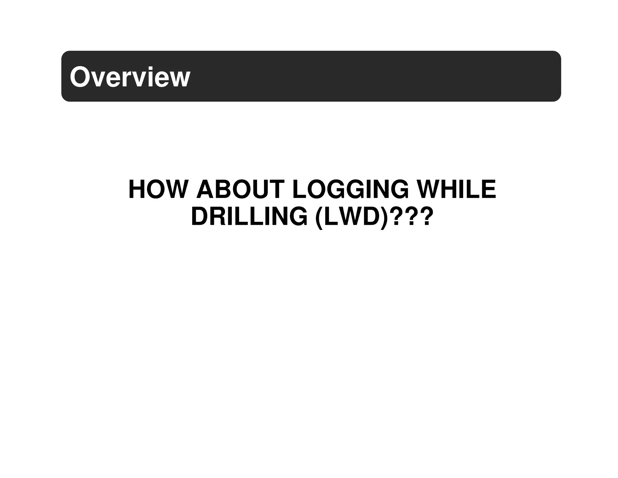 Overview



   HOW ABOUT LOGGING WHILE
      DRILLING (LWD)???
 