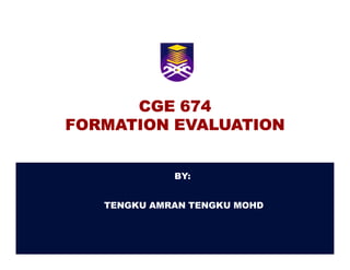 CGE 674
FORMATION EVALUATION


             BY:


   TENGKU AMRAN TENGKU MOHD
 