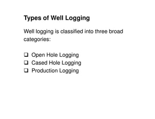 Types of Well Logging

Well logging is classified into three broad
categories:

   Open Hole Logging
   Cased Hole Logging
   Production Logging
 